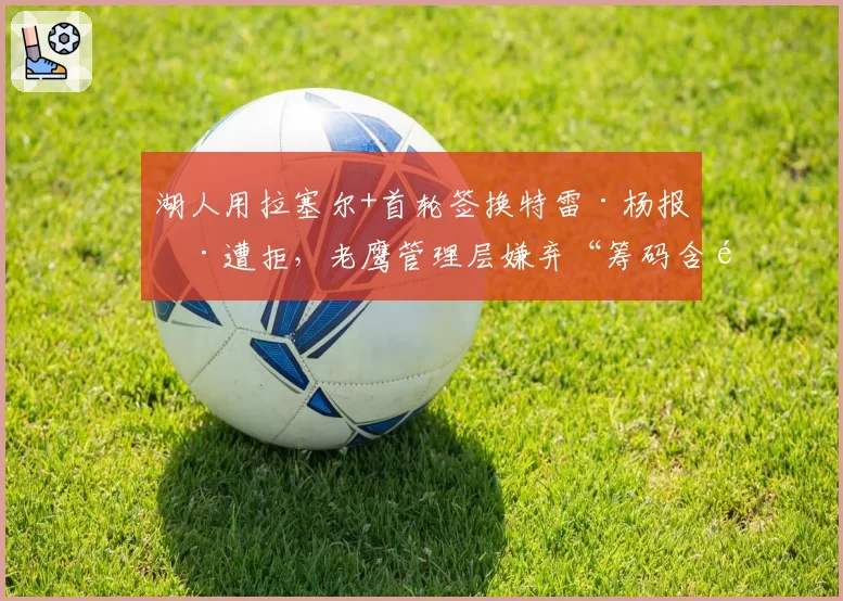 湖人用拉塞尔+首轮签换特雷·杨报价遭拒，老鹰管理层嫌弃“筹码含金量不足”引发交易市场连锁反应