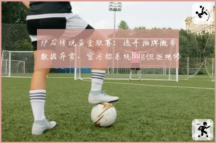 炉石传说黄金联赛:选手抽牌概率数据异常,官方称系统Bug但拒绝修改赛果