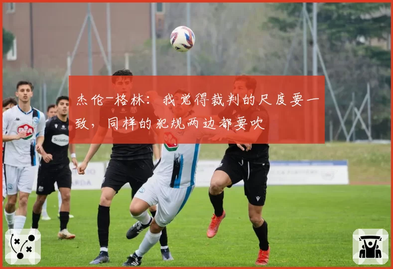 杰伦-格林：我觉得裁判的尺度要一致，同样的犯规两边都要吹