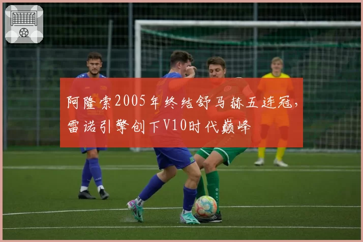阿隆索2005年终结舒马赫五连冠，雷诺引擎创下V10时代巅峰