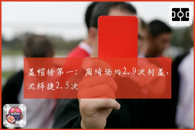 盖帽榜第一：周琦场均2.9次封盖，沈梓捷2.5次