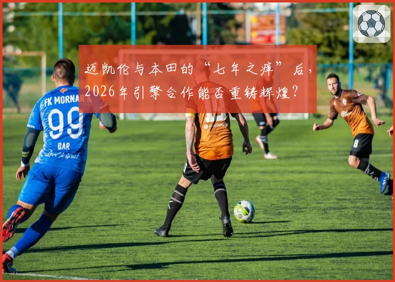 迈凯伦与本田的“七年之痒”后，2026年引擎合作能否重铸辉煌？