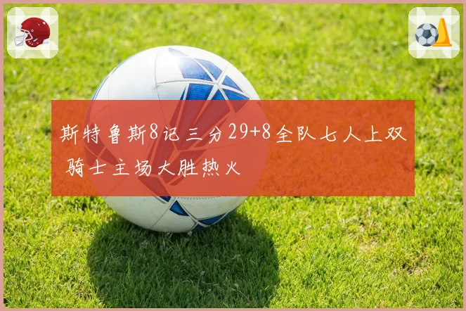 斯特鲁斯8记三分29+8全队七人上双 骑士主场大胜热火