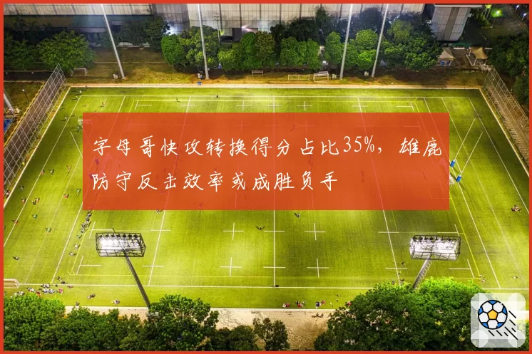 字母哥快攻转换得分占比35%，雄鹿防守反击效率或成胜负手