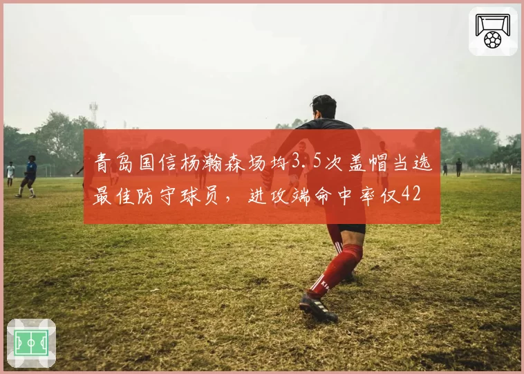 青岛国信杨瀚森场均3.5次盖帽当选最佳防守球员，进攻端命中率仅42%遭质疑