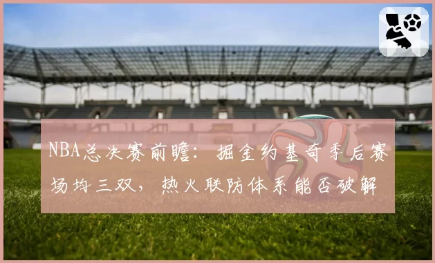 NBA总决赛前瞻：掘金约基奇季后赛场均三双，热火联防体系能否破解？