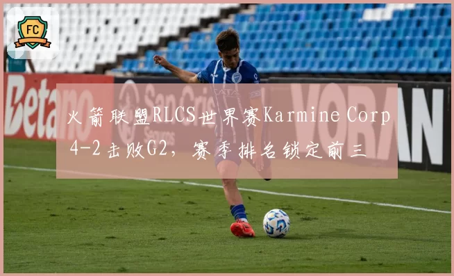 火箭联盟RLCS世界赛Karmine Corp 4-2击败G2，赛季排名锁定前三